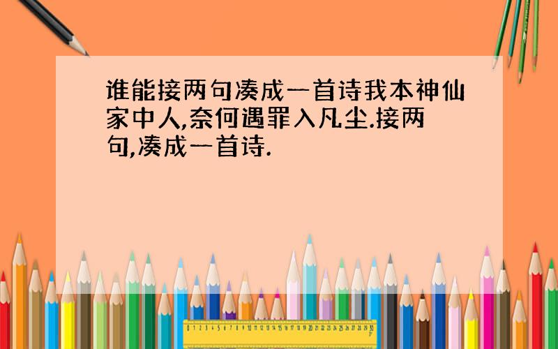 谁能接两句凑成一首诗我本神仙家中人,奈何遇罪入凡尘.接两句,凑成一首诗.