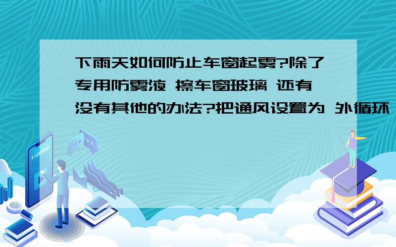 下雨天如何防止车窗起雾?除了专用防雾液 擦车窗玻璃 还有没有其他的办法?把通风设置为 外循环