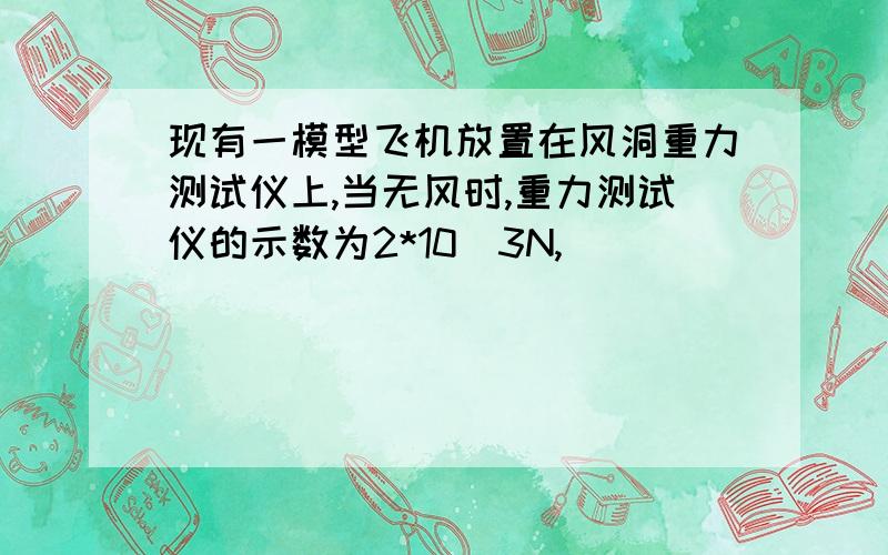 现有一模型飞机放置在风洞重力测试仪上,当无风时,重力测试仪的示数为2*10^3N,