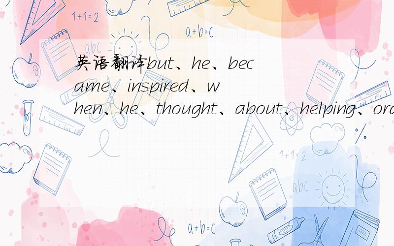 英语翻译but、he、became、inspired、when、he、thought、about、helping、ord