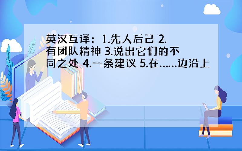 英汉互译：1.先人后己 2.有团队精神 3.说出它们的不同之处 4.一条建议 5.在……边沿上