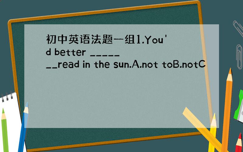 初中英语法题一组1.You'd better _______read in the sun.A.not toB.notC