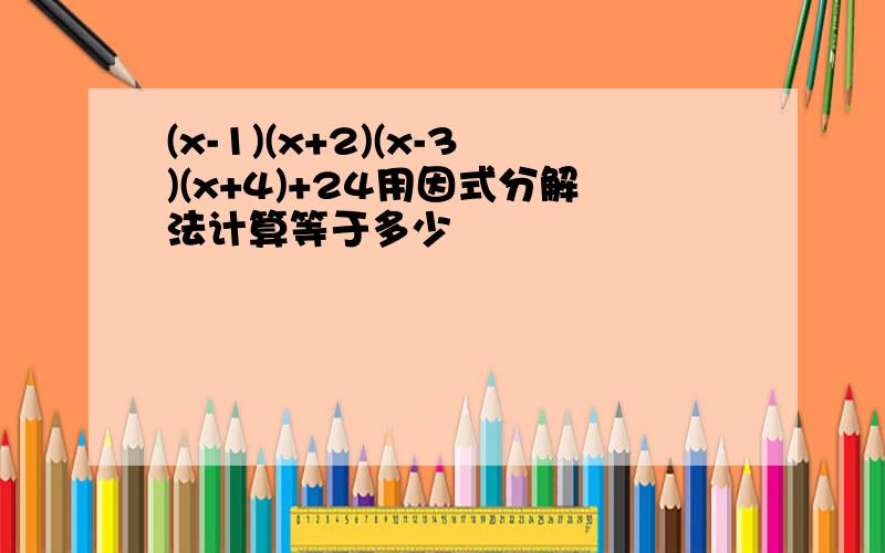 (x-1)(x+2)(x-3)(x+4)+24用因式分解法计算等于多少