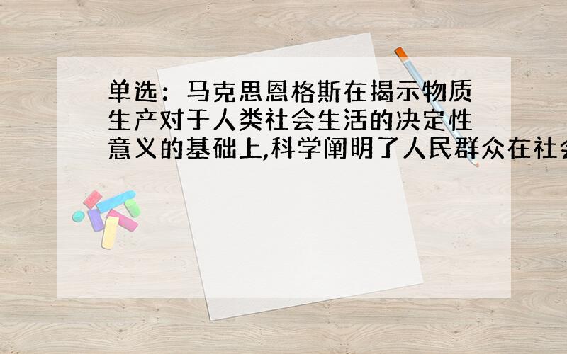 单选：马克思恩格斯在揭示物质生产对于人类社会生活的决定性意义的基础上,科学阐明了人民群众在社会历史发