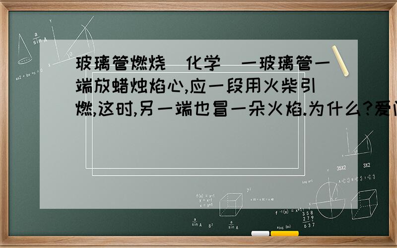 玻璃管燃烧（化学）一玻璃管一端放蜡烛焰心,应一段用火柴引燃,这时,另一端也冒一朵火焰.为什么?爱问知识人