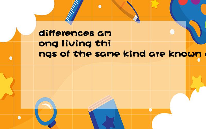 differences among living things of the same kind are known a