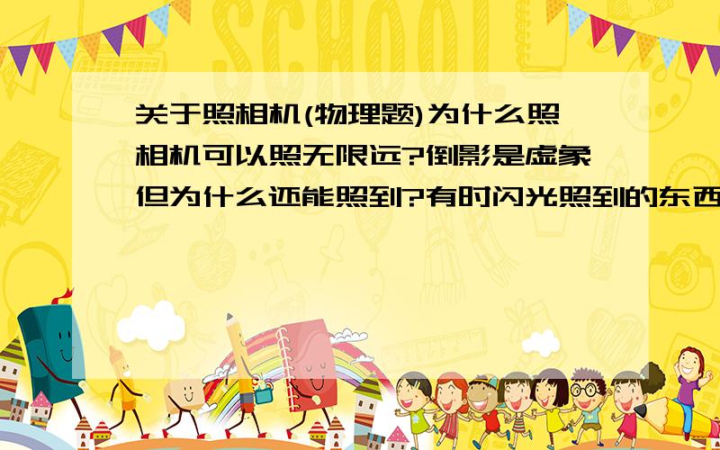 关于照相机(物理题)为什么照相机可以照无限远?倒影是虚象但为什么还能照到?有时闪光照到的东西就模糊不清?