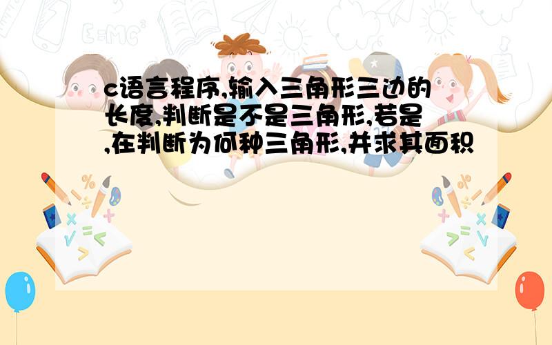 c语言程序,输入三角形三边的长度,判断是不是三角形,若是,在判断为何种三角形,并求其面积