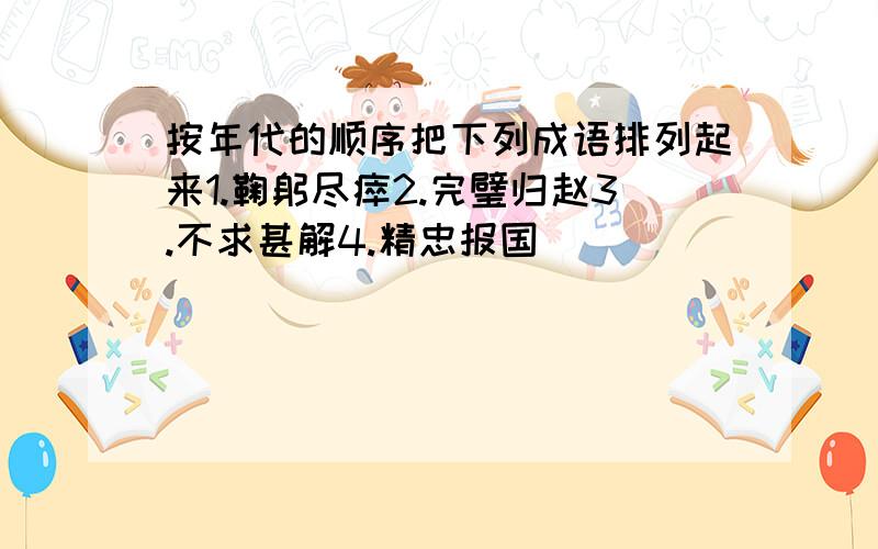 按年代的顺序把下列成语排列起来1.鞠躬尽瘁2.完璧归赵3.不求甚解4.精忠报国