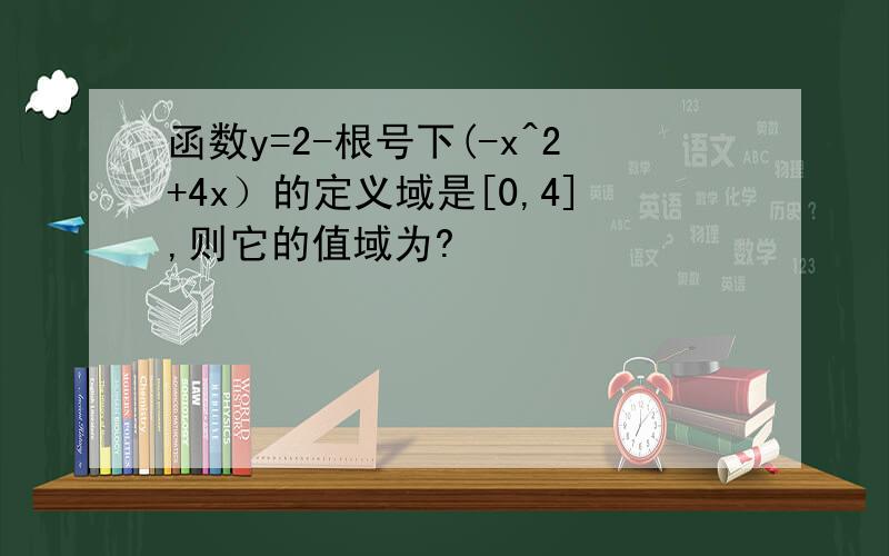 函数y=2-根号下(-x^2+4x）的定义域是[0,4],则它的值域为?