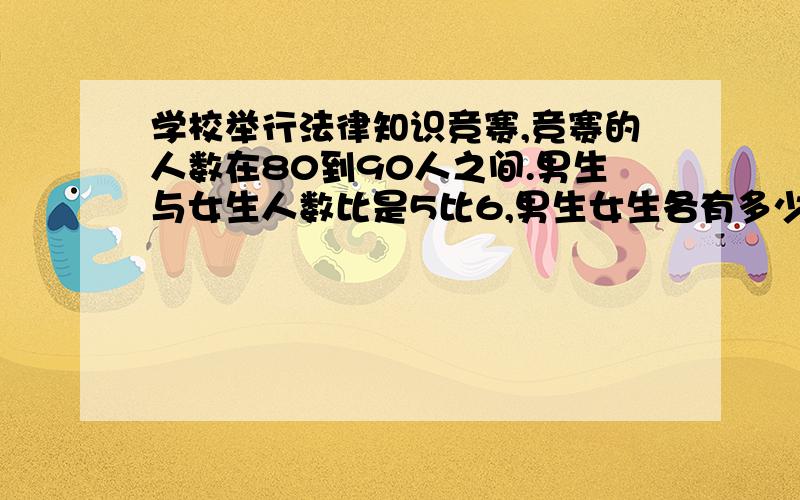 学校举行法律知识竞赛,竞赛的人数在80到90人之间.男生与女生人数比是5比6,男生女生各有多少人?