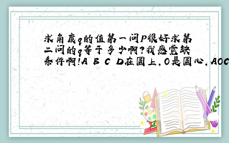 求角度q的值第一问P很好求第二问的q等于多少啊?我感觉缺条件啊!A B C D在圆上，O是圆心，AOC是直径，求q