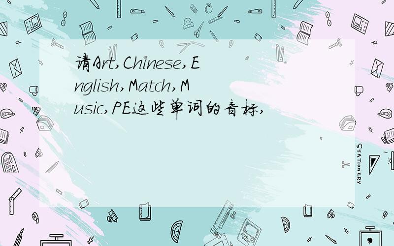 请Art,Chinese,English,Match,Music,PE这些单词的音标,