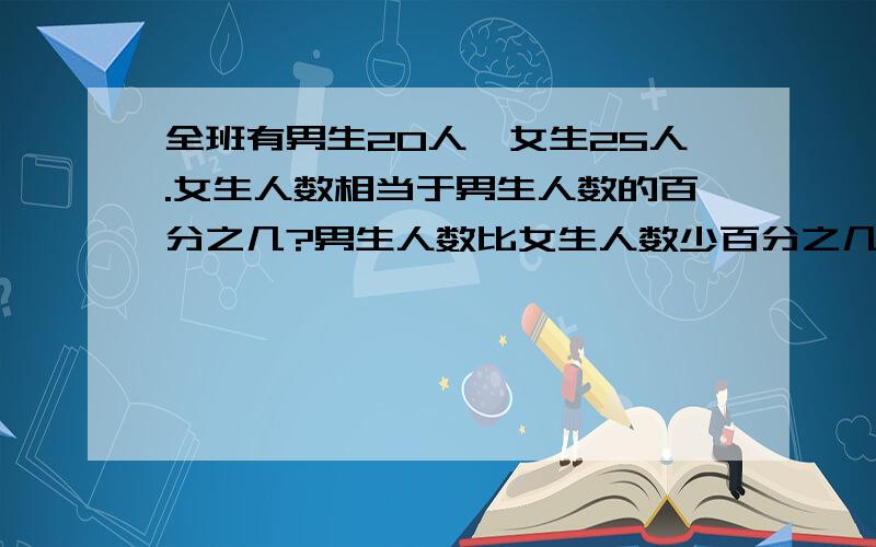 全班有男生20人,女生25人.女生人数相当于男生人数的百分之几?男生人数比女生人数少百分之几?