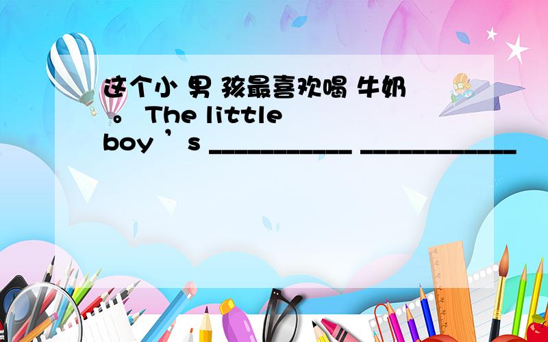 这个小 男 孩最喜欢喝 牛奶 。 The little boy ’s ___________ ____________