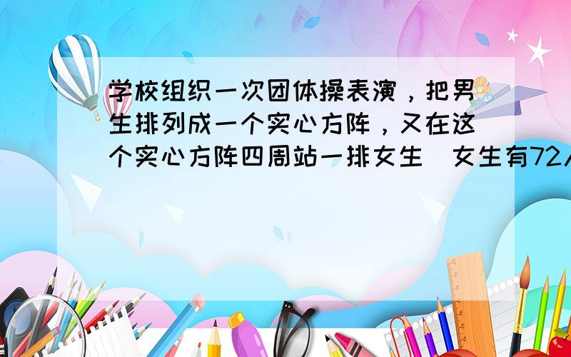 学校组织一次团体操表演，把男生排列成一个实心方阵，又在这个实心方阵四周站一排女生．女生有72人参加表演，男生有多少人？