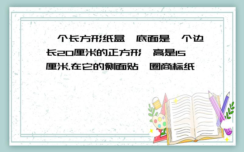 一个长方形纸盒,底面是一个边长20厘米的正方形,高是15厘米.在它的侧面贴一圈商标纸