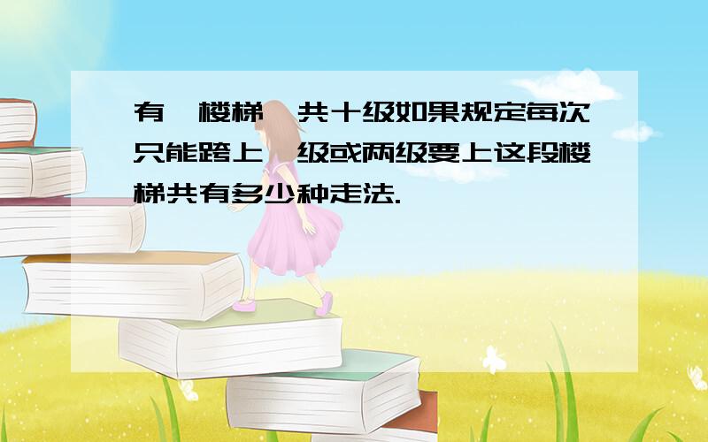 有一楼梯,共十级如果规定每次只能跨上一级或两级要上这段楼梯共有多少种走法.