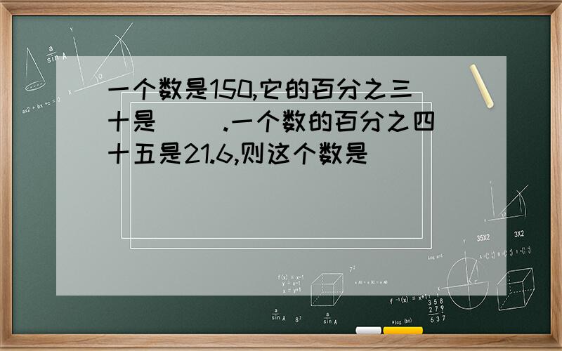 一个数是150,它的百分之三十是( ).一个数的百分之四十五是21.6,则这个数是(