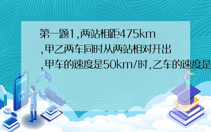 第一题1,两站相距475km,甲乙两车同时从两站相对开出,甲车的速度是50km/时,乙车的速度是45km/时.求两车开出