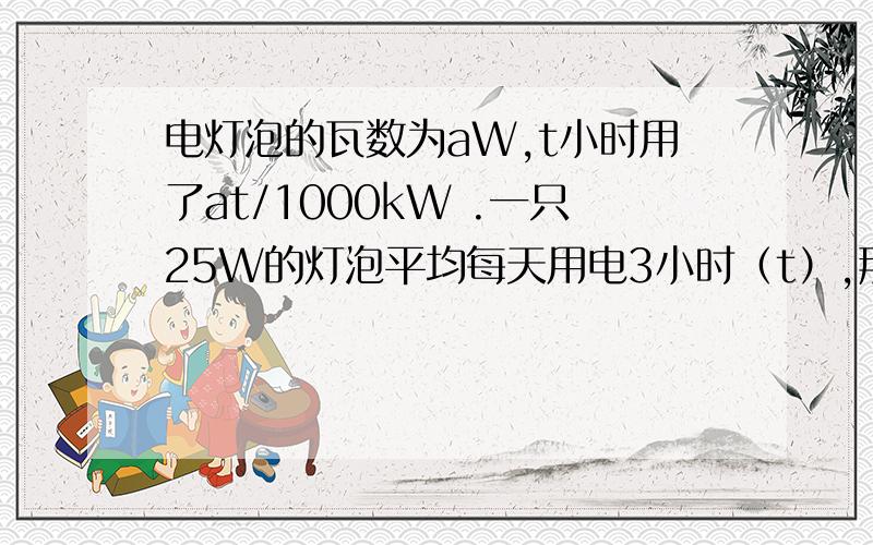 电灯泡的瓦数为aW,t小时用了at/1000kW .一只25W的灯泡平均每天用电3小时（t）,那么一个月共用电多少?