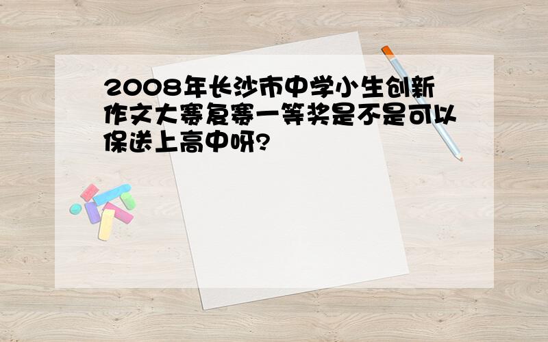 2008年长沙市中学小生创新作文大赛复赛一等奖是不是可以保送上高中呀?