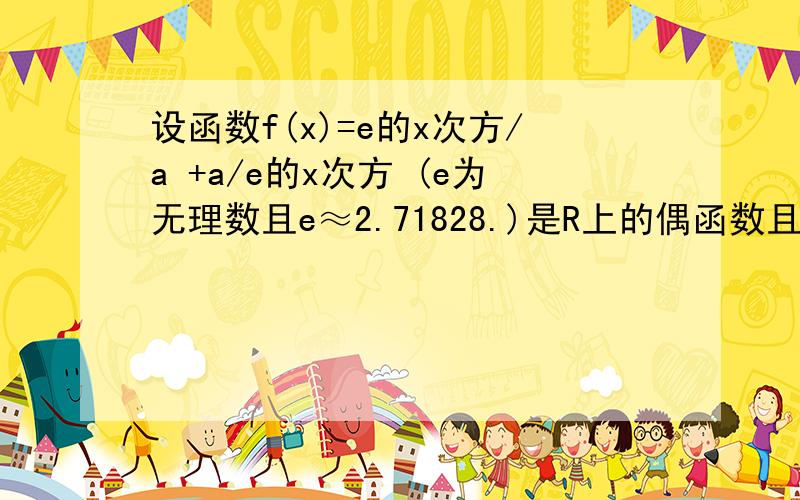 设函数f(x)=e的x次方/a +a/e的x次方 (e为无理数且e≈2.71828.)是R上的偶函数且a＞0