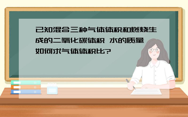 已知混合三种气体体积和燃烧生成的二氧化碳体积 水的质量 如何求气体体积比?