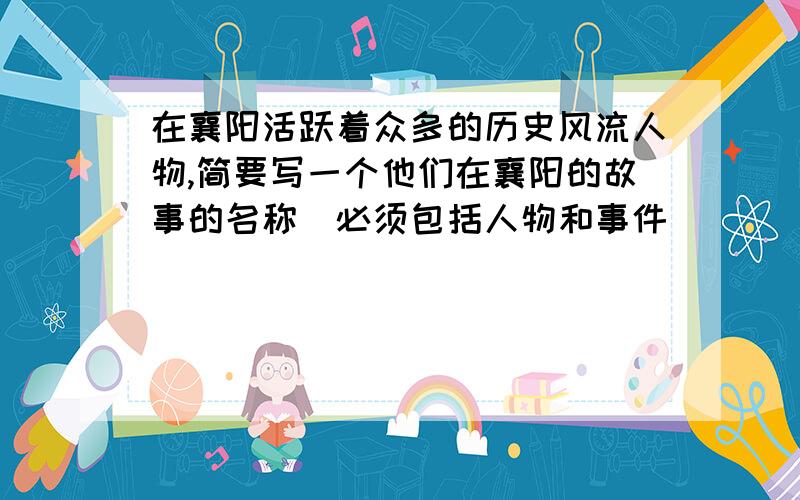 在襄阳活跃着众多的历史风流人物,简要写一个他们在襄阳的故事的名称（必须包括人物和事件）