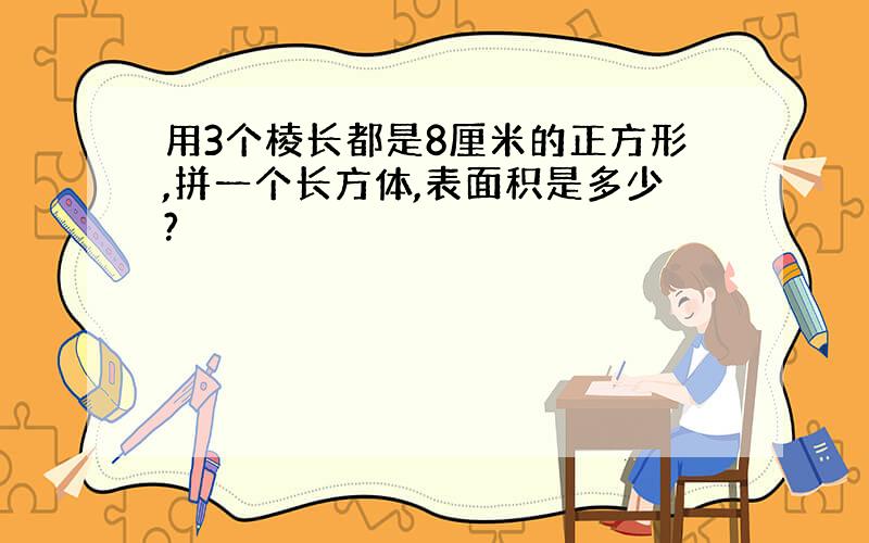 用3个棱长都是8厘米的正方形,拼一个长方体,表面积是多少?