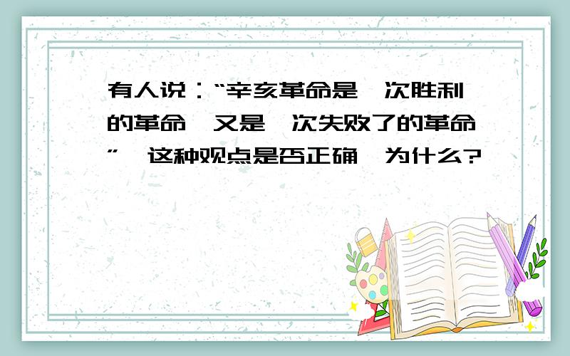 有人说：“辛亥革命是一次胜利的革命,又是一次失败了的革命”,这种观点是否正确,为什么?