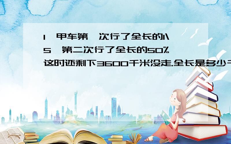 1、甲车第一次行了全长的1\5,第二次行了全长的50%,这时还剩下3600千米没走.全长是多少千米?