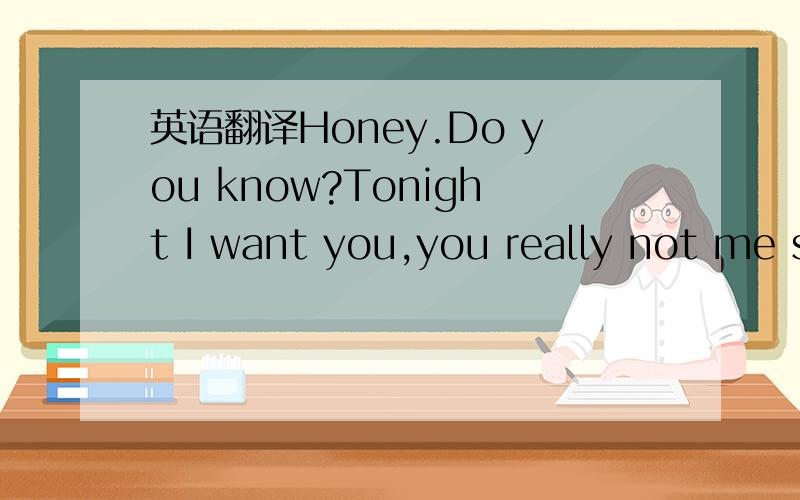 英语翻译Honey.Do you know?Tonight I want you,you really not me s