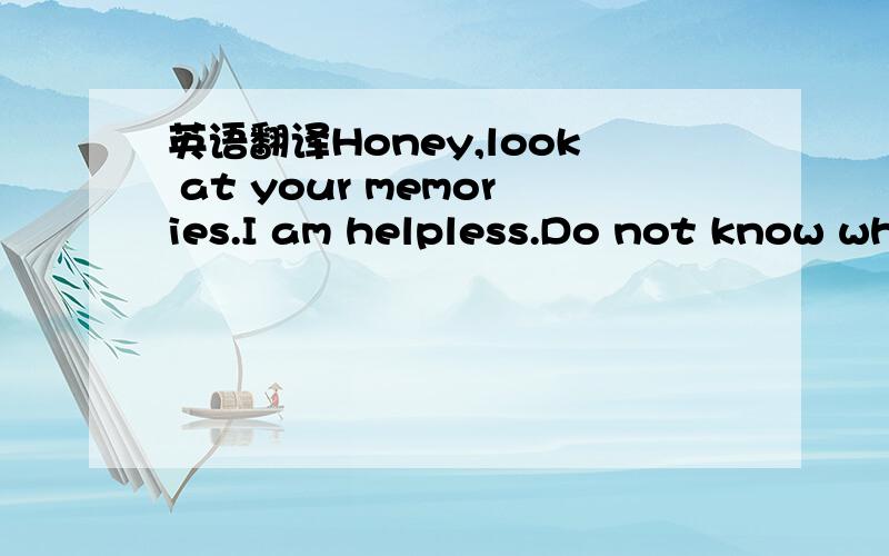 英语翻译Honey,look at your memories.I am helpless.Do not know wh