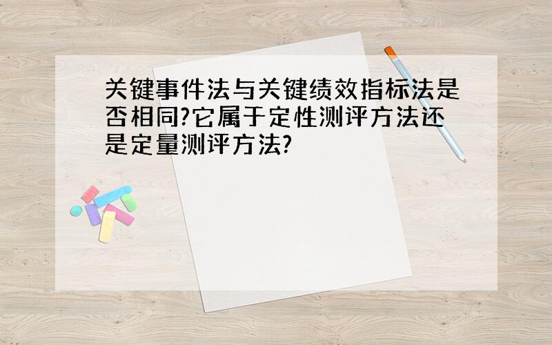 关键事件法与关键绩效指标法是否相同?它属于定性测评方法还是定量测评方法?