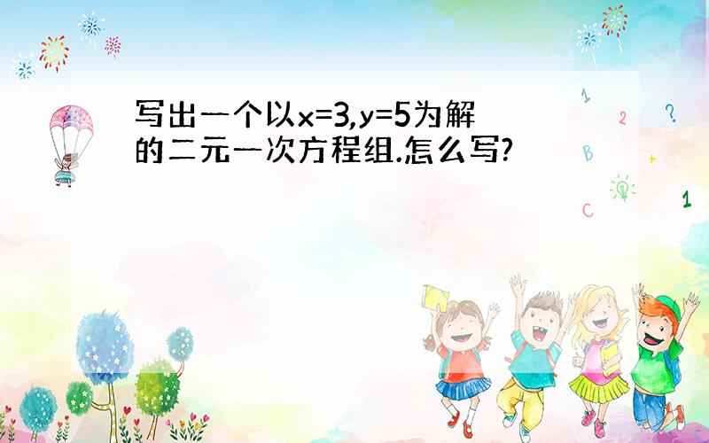 写出一个以x=3,y=5为解的二元一次方程组.怎么写?