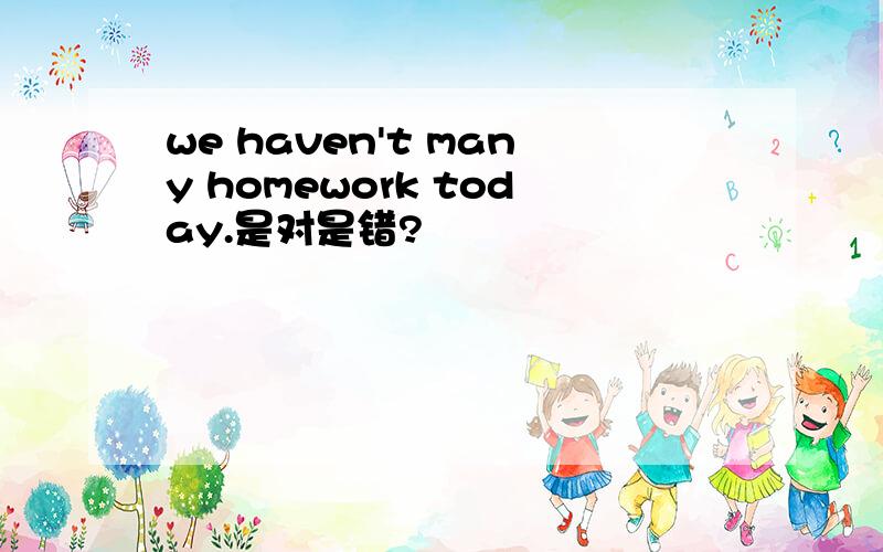 we haven't many homework today.是对是错?