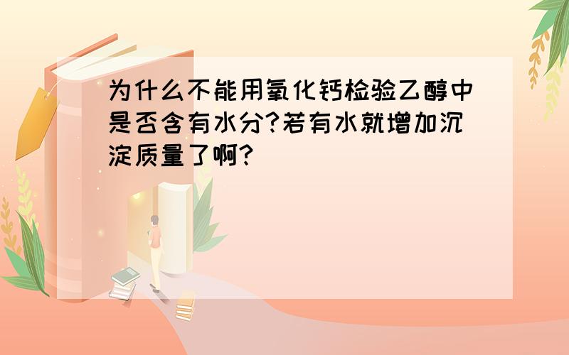 为什么不能用氧化钙检验乙醇中是否含有水分?若有水就增加沉淀质量了啊?