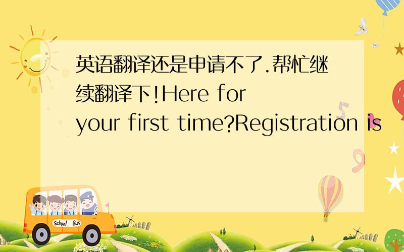 英语翻译还是申请不了.帮忙继续翻译下!Here for your first time?Registration is