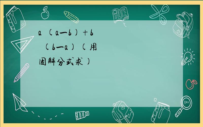 a²(a一b)+b²(b一a) (用因解分式求)