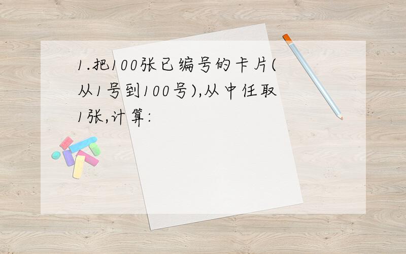 1.把100张已编号的卡片(从1号到100号),从中任取1张,计算: