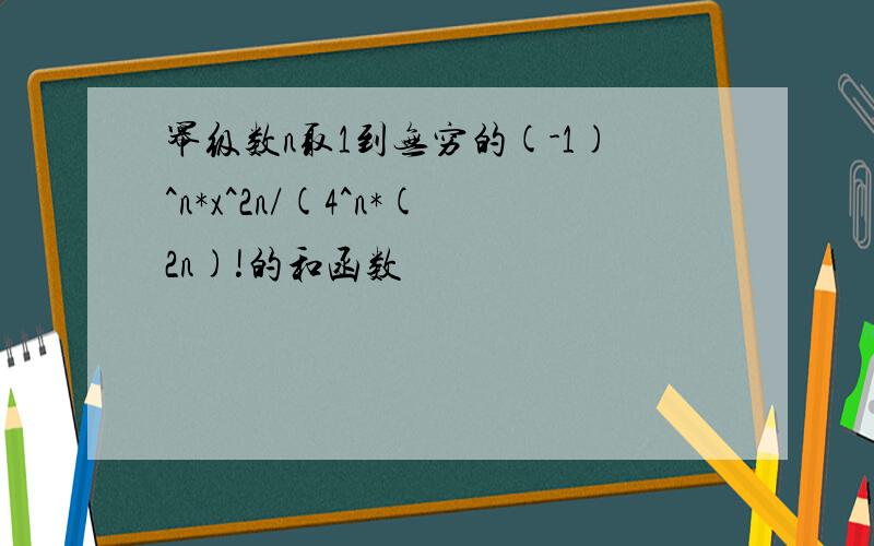 幂级数n取1到无穷的(-1)^n*x^2n/(4^n*(2n)!的和函数