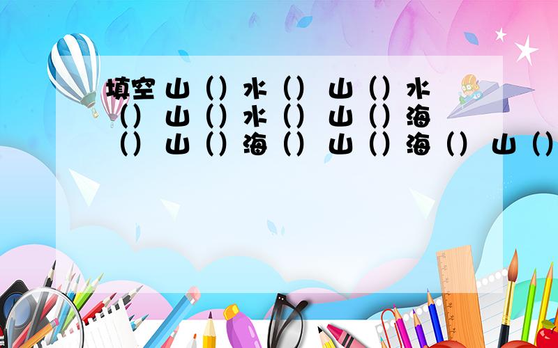 填空 山（）水（） 山（）水（） 山（）水（） 山（）海（） 山（）海（） 山（）海（） 山（）海（） 山