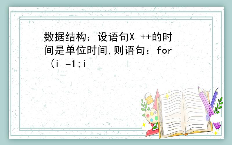 数据结构：设语句X ++的时间是单位时间,则语句：for (i =1;i