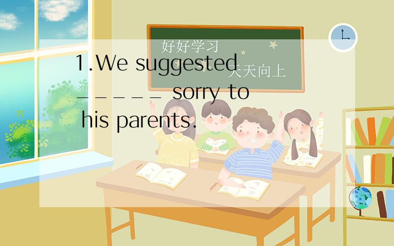 1.We suggested_____ sorry to his parents.