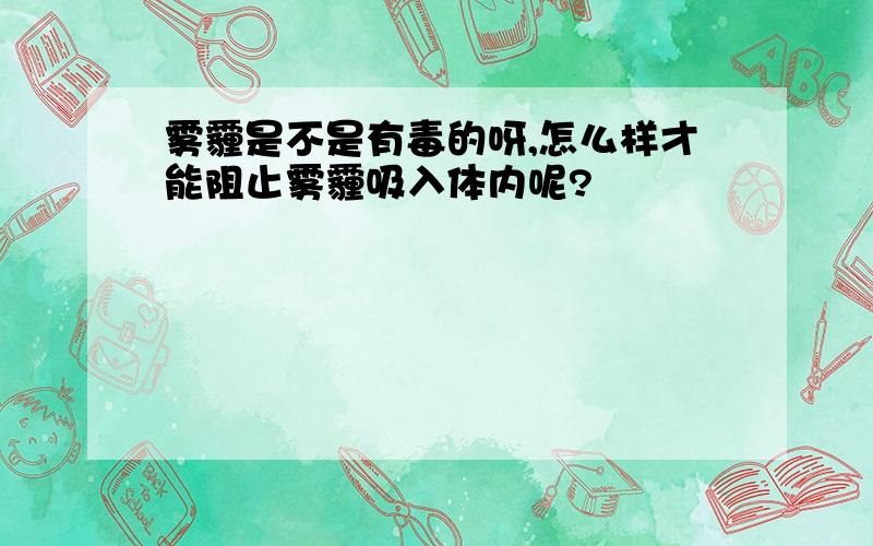 雾霾是不是有毒的呀,怎么样才能阻止雾霾吸入体内呢?