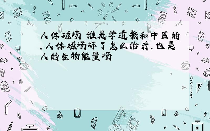 人体磁场 谁是学道教和中医的,人体磁场坏了怎么治疗,也是人的生物能量场