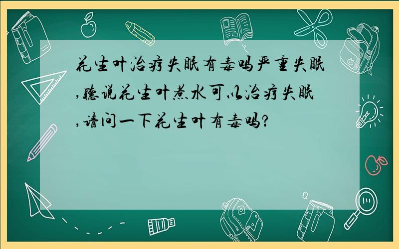 花生叶治疗失眠有毒吗严重失眠,听说花生叶煮水可以治疗失眠,请问一下花生叶有毒吗?