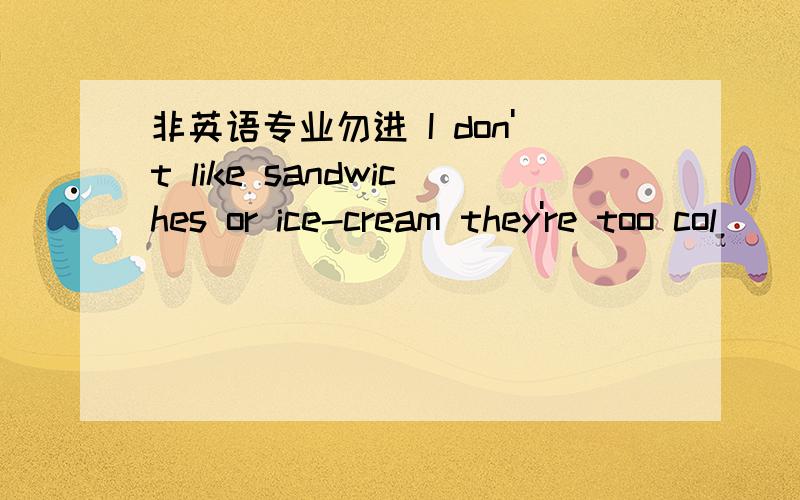 非英语专业勿进 I don't like sandwiches or ice-cream they're too col