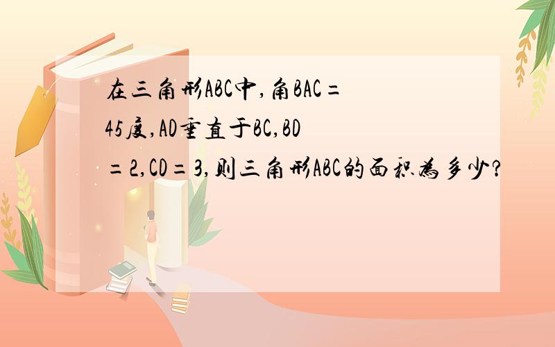 在三角形ABC中,角BAC=45度,AD垂直于BC,BD=2,CD=3,则三角形ABC的面积为多少?